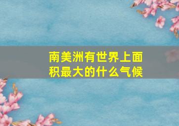 南美洲有世界上面积最大的什么气候