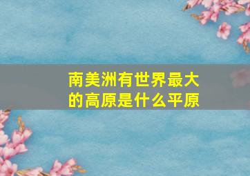 南美洲有世界最大的高原是什么平原