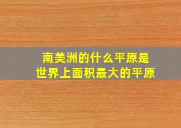 南美洲的什么平原是世界上面积最大的平原