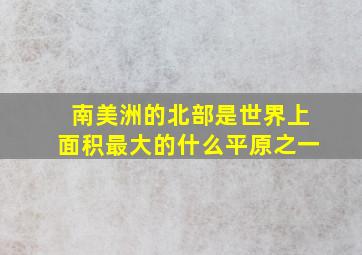 南美洲的北部是世界上面积最大的什么平原之一