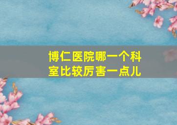 博仁医院哪一个科室比较厉害一点儿