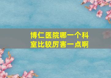 博仁医院哪一个科室比较厉害一点啊