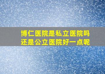 博仁医院是私立医院吗还是公立医院好一点呢