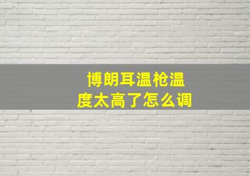 博朗耳温枪温度太高了怎么调