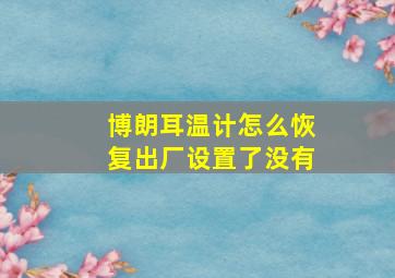 博朗耳温计怎么恢复出厂设置了没有