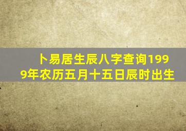 卜易居生辰八字查询1999年农历五月十五日辰时出生