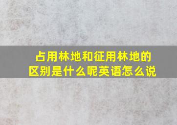 占用林地和征用林地的区别是什么呢英语怎么说