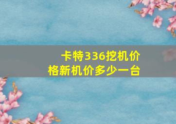 卡特336挖机价格新机价多少一台