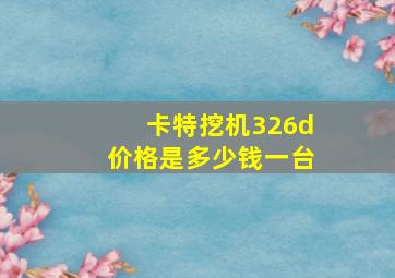 卡特挖机326d价格是多少钱一台