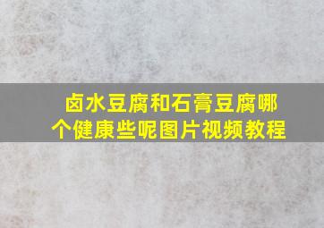 卤水豆腐和石膏豆腐哪个健康些呢图片视频教程