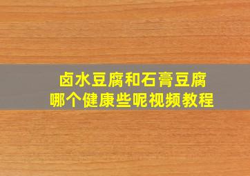 卤水豆腐和石膏豆腐哪个健康些呢视频教程