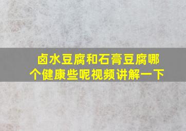 卤水豆腐和石膏豆腐哪个健康些呢视频讲解一下