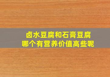 卤水豆腐和石膏豆腐哪个有营养价值高些呢