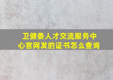 卫健委人才交流服务中心官网发的证书怎么查询