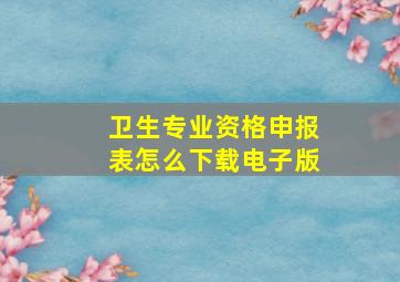 卫生专业资格申报表怎么下载电子版