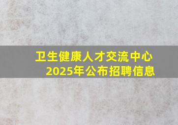 卫生健康人才交流中心2025年公布招聘信息