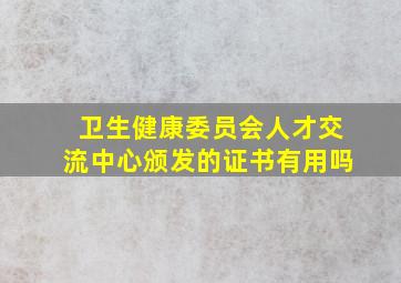 卫生健康委员会人才交流中心颁发的证书有用吗