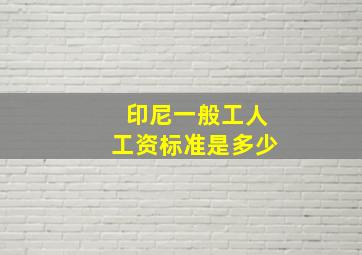 印尼一般工人工资标准是多少