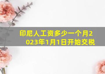 印尼人工资多少一个月2023年1月1日开始交税