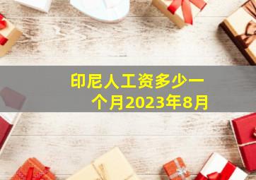 印尼人工资多少一个月2023年8月