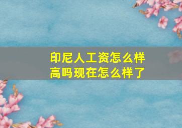 印尼人工资怎么样高吗现在怎么样了