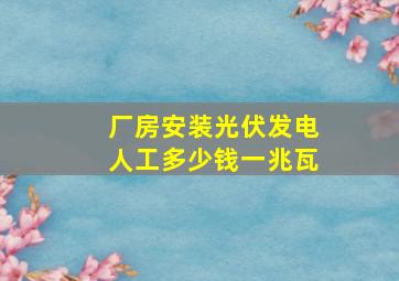 厂房安装光伏发电人工多少钱一兆瓦