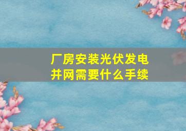 厂房安装光伏发电并网需要什么手续