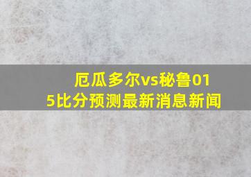 厄瓜多尔vs秘鲁015比分预测最新消息新闻