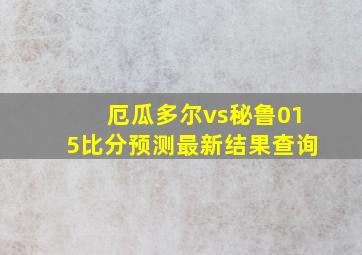 厄瓜多尔vs秘鲁015比分预测最新结果查询