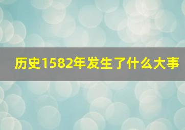 历史1582年发生了什么大事