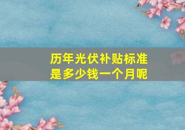 历年光伏补贴标准是多少钱一个月呢