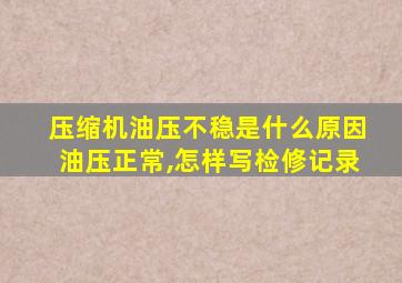 压缩机油压不稳是什么原因油压正常,怎样写检修记录