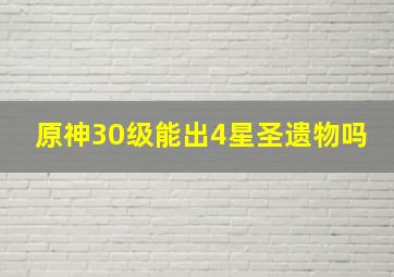 原神30级能出4星圣遗物吗