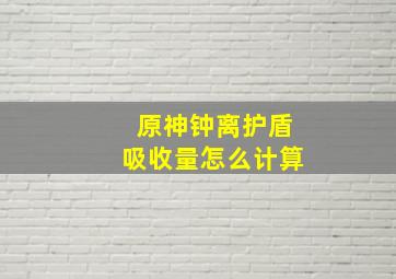 原神钟离护盾吸收量怎么计算