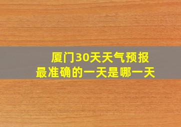 厦门30天天气预报最准确的一天是哪一天