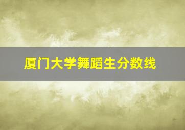 厦门大学舞蹈生分数线