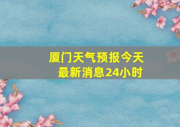 厦门天气预报今天最新消息24小时