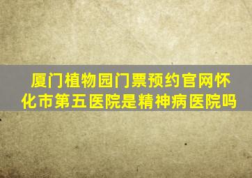 厦门植物园门票预约官网怀化市第五医院是精神病医院吗