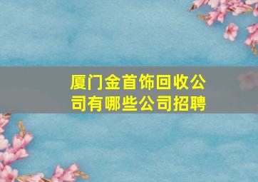 厦门金首饰回收公司有哪些公司招聘