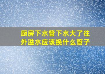 厨房下水管下水大了往外溢水应该换什么管子