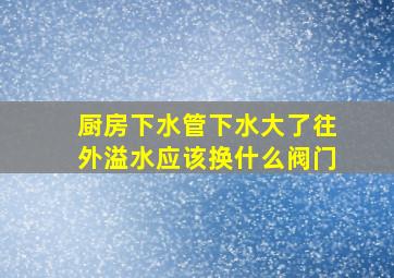 厨房下水管下水大了往外溢水应该换什么阀门