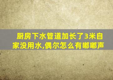 厨房下水管道加长了3米自家没用水,偶尔怎么有嘟嘟声