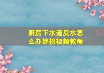 厨房下水道反水怎么办妙招视频教程