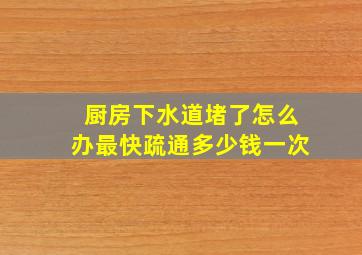 厨房下水道堵了怎么办最快疏通多少钱一次