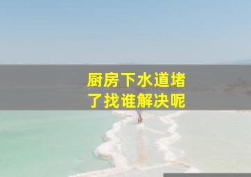 厨房下水道堵了找谁解决呢