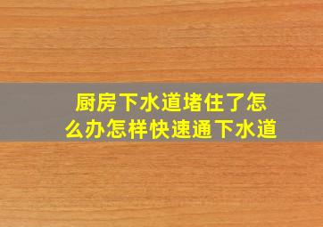 厨房下水道堵住了怎么办怎样快速通下水道