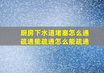 厨房下水道堵塞怎么通疏通能疏通怎么能疏通