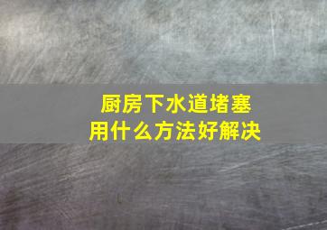 厨房下水道堵塞用什么方法好解决