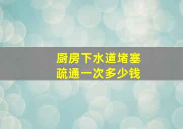 厨房下水道堵塞疏通一次多少钱