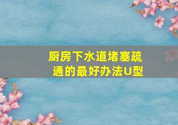 厨房下水道堵塞疏通的最好办法U型